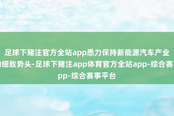 足球下赌注官方全站app悉力保持新能源汽车产业发展的细致势头-足球下赌注app体育官方全站app-综合赛事平台