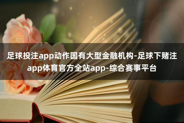 足球投注app　　动作国有大型金融机构-足球下赌注app体育官方全站app-综合赛事平台