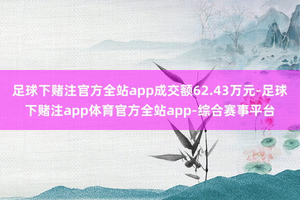 足球下赌注官方全站app成交额62.43万元-足球下赌注app体育官方全站app-综合赛事平台