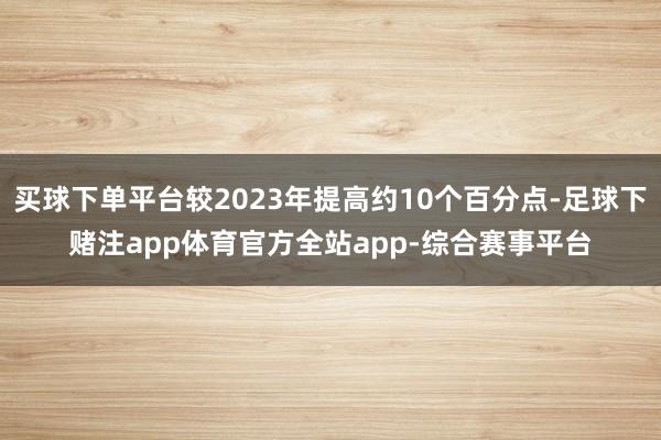 买球下单平台较2023年提高约10个百分点-足球下赌注app体育官方全站app-综合赛事平台