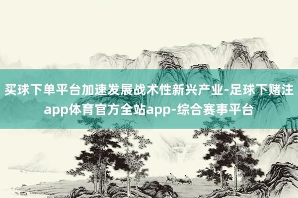 买球下单平台加速发展战术性新兴产业-足球下赌注app体育官方全站app-综合赛事平台