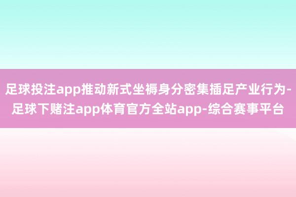 足球投注app推动新式坐褥身分密集插足产业行为-足球下赌注app体育官方全站app-综合赛事平台