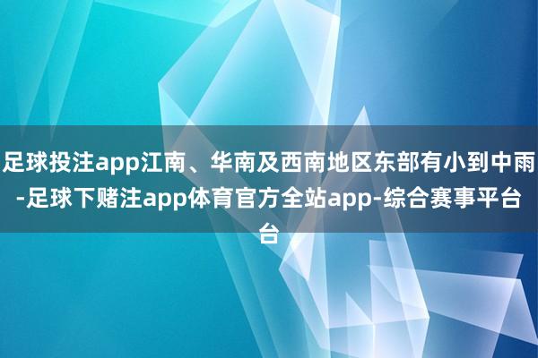 足球投注app江南、华南及西南地区东部有小到中雨-足球下赌注app体育官方全站app-综合赛事平台