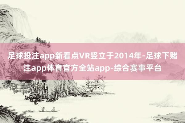 足球投注app新看点VR竖立于2014年-足球下赌注app体育官方全站app-综合赛事平台