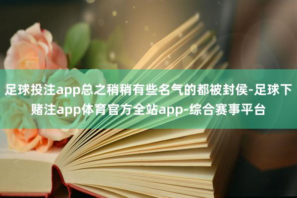 足球投注app总之稍稍有些名气的都被封侯-足球下赌注app体育官方全站app-综合赛事平台