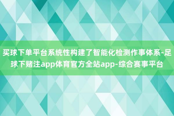 买球下单平台系统性构建了智能化检测作事体系-足球下赌注app体育官方全站app-综合赛事平台