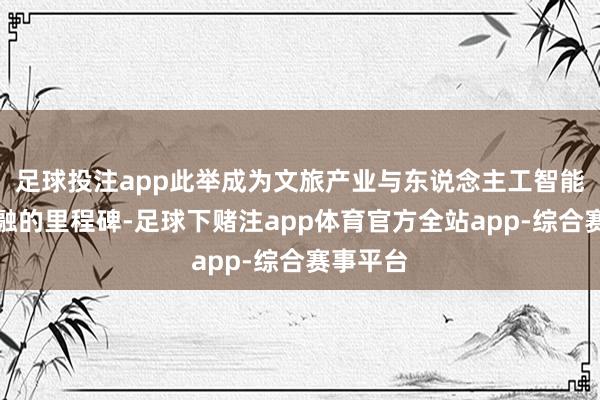 足球投注app此举成为文旅产业与东说念主工智能深度交融的里程碑-足球下赌注app体育官方全站app-综合赛事平台