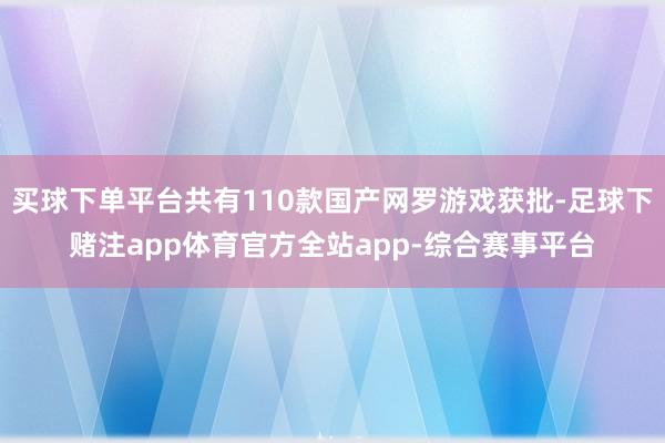 买球下单平台共有110款国产网罗游戏获批-足球下赌注app体育官方全站app-综合赛事平台