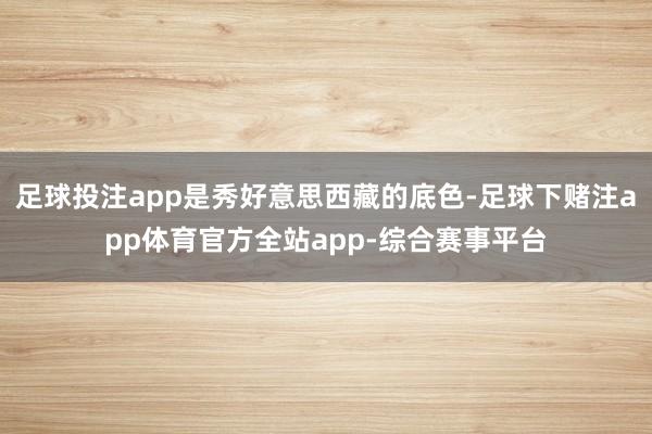 足球投注app是秀好意思西藏的底色-足球下赌注app体育官方全站app-综合赛事平台