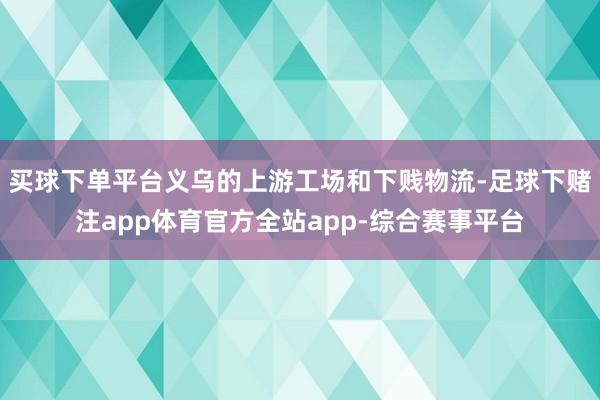 买球下单平台义乌的上游工场和下贱物流-足球下赌注app体育官方全站app-综合赛事平台