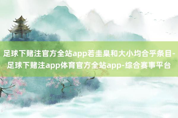 足球下赌注官方全站app若圭臬和大小均合乎条目-足球下赌注app体育官方全站app-综合赛事平台