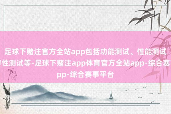 足球下赌注官方全站app包括功能测试、性能测试、兼容性测试等-足球下赌注app体育官方全站app-综合赛事平台