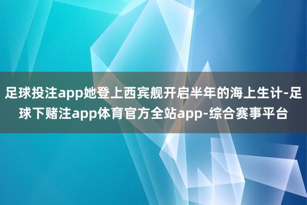 足球投注app她登上西宾舰开启半年的海上生计-足球下赌注app体育官方全站app-综合赛事平台