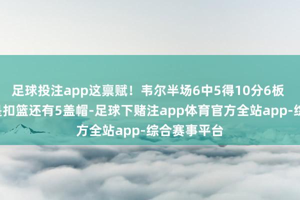 足球投注app这禀赋！韦尔半场6中5得10分6板 5个进球全是扣篮还有5盖帽-足球下赌注app体育官方全站app-综合赛事平台