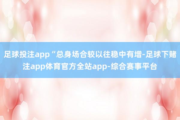 足球投注app“总身场合较以往稳中有增-足球下赌注app体育官方全站app-综合赛事平台