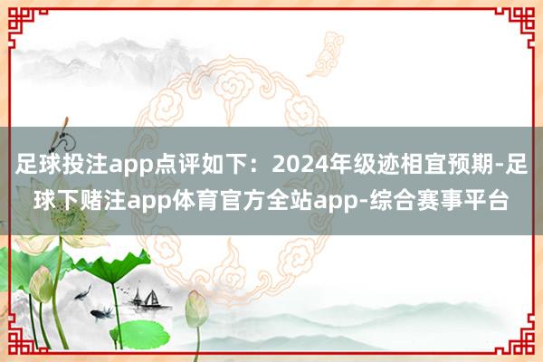 足球投注app点评如下：2024年级迹相宜预期-足球下赌注app体育官方全站app-综合赛事平台